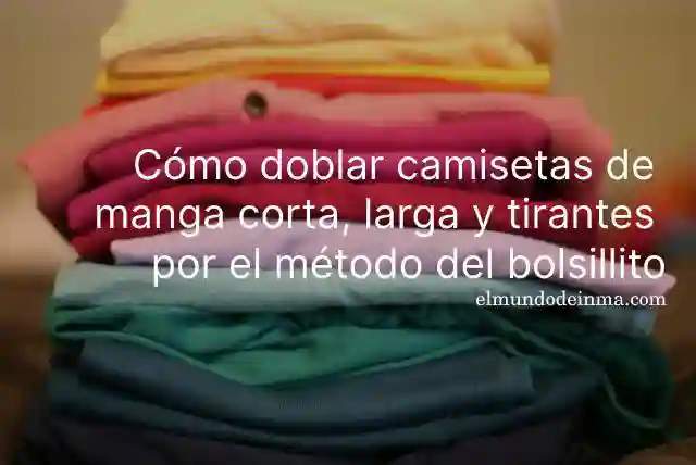 Cómo doblar camisetas de manga corta, larga y tirantes por el método del bolsillito